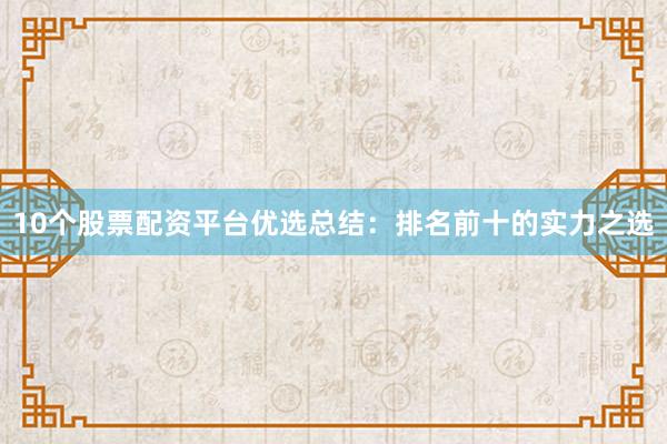 10个股票配资平台优选总结：排名前十的实力之选