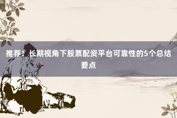 推荐！长期视角下股票配资平台可靠性的5个总结要点