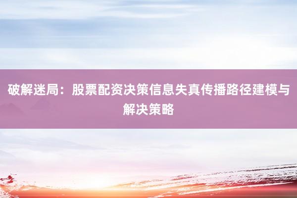 破解迷局：股票配资决策信息失真传播路径建模与解决策略