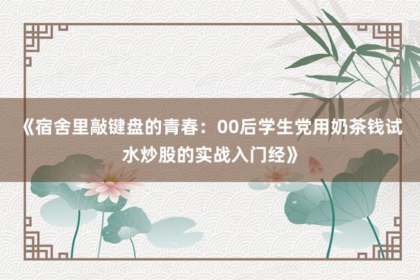 《宿舍里敲键盘的青春:00后学生党用奶茶钱试水炒股的实战入门经》