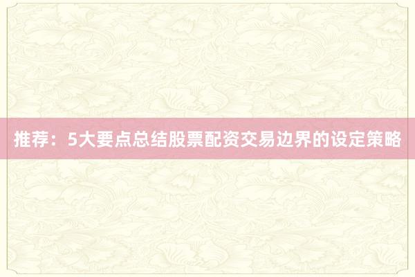 推荐：5大要点总结股票配资交易边界的设定策略