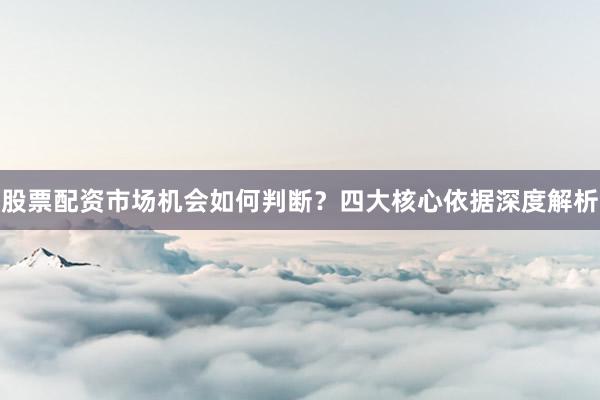 股票配资市场机会如何判断？四大核心依据深度解析