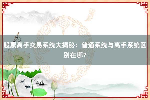股票高手交易系统大揭秘：普通系统与高手系统区别在哪？