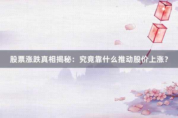 股票涨跌真相揭秘:究竟靠什么推动股价上涨?