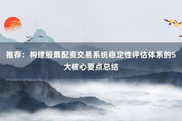 推荐：构建股票配资交易系统稳定性评估体系的5大核心要点总结