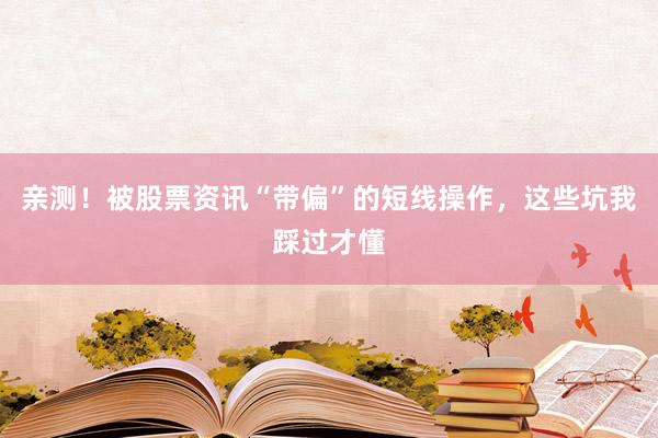 亲测!被股票资讯“带偏”的短线操作,这些坑我踩过才懂