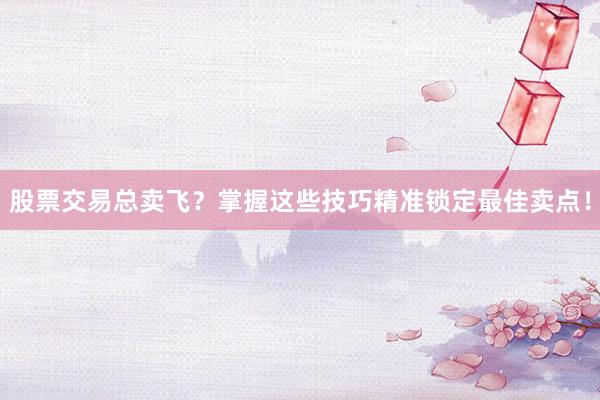 股票交易总卖飞？掌握这些技巧精准锁定最佳卖点！
