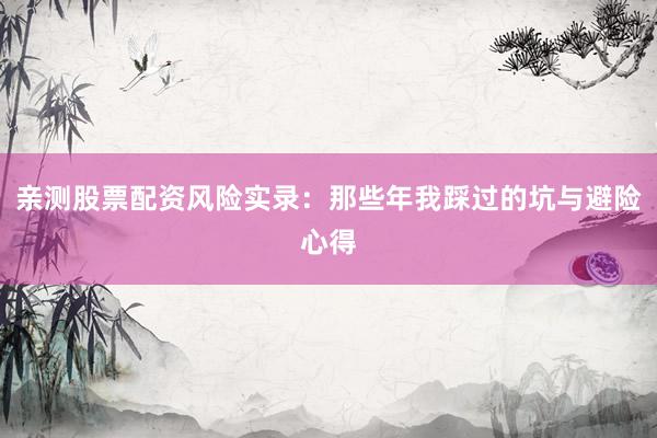 亲测股票配资风险实录：那些年我踩过的坑与避险心得