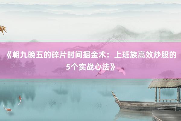 《朝九晚五的碎片时间掘金术：上班族高效炒股的5个实战心法》