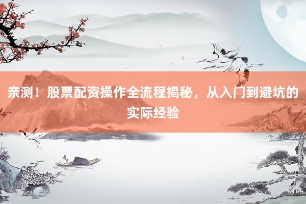 亲测！股票配资操作全流程揭秘，从入门到避坑的实际经验