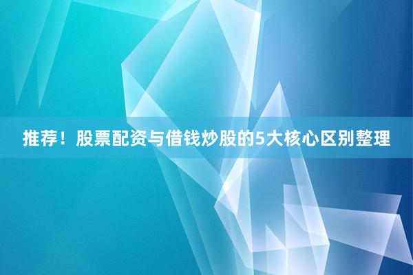 推荐！股票配资与借钱炒股的5大核心区别整理