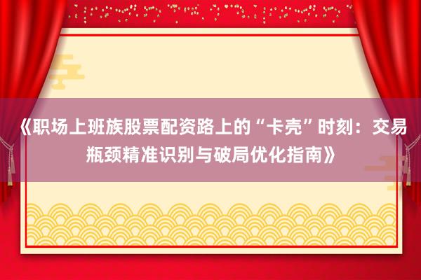 《职场上班族股票配资路上的“卡壳”时刻：交易瓶颈精准识别与破局优化指南》