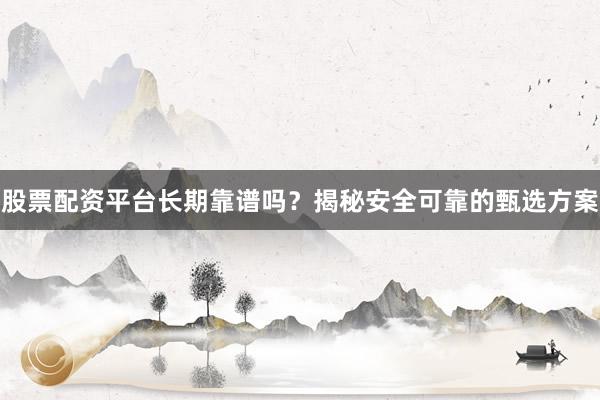 股票配资平台长期靠谱吗？揭秘安全可靠的甄选方案