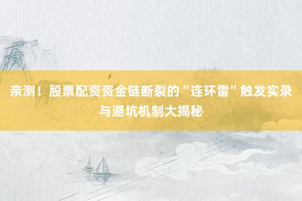 亲测！股票配资资金链断裂的“连环雷”触发实录与避坑机制大揭秘