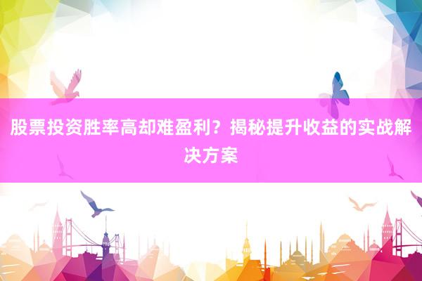 股票投资胜率高却难盈利？揭秘提升收益的实战解决方案