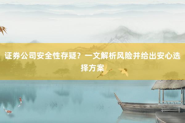 证券公司安全性存疑？一文解析风险并给出安心选择方案