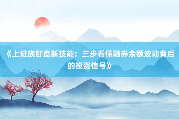 《上班族盯盘新技能：三步看懂融券余额波动背后的投资信号》