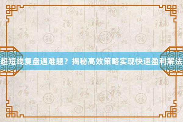 超短线复盘遇难题？揭秘高效策略实现快速盈利解法