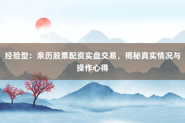 经验型：亲历股票配资实盘交易，揭秘真实情况与操作心得