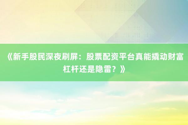 《新手股民深夜刷屏：股票配资平台真能撬动财富杠杆还是隐雷？》