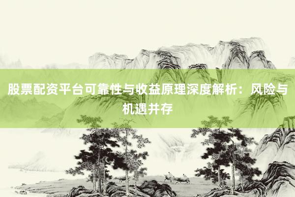 股票配资平台可靠性与收益原理深度解析：风险与机遇并存