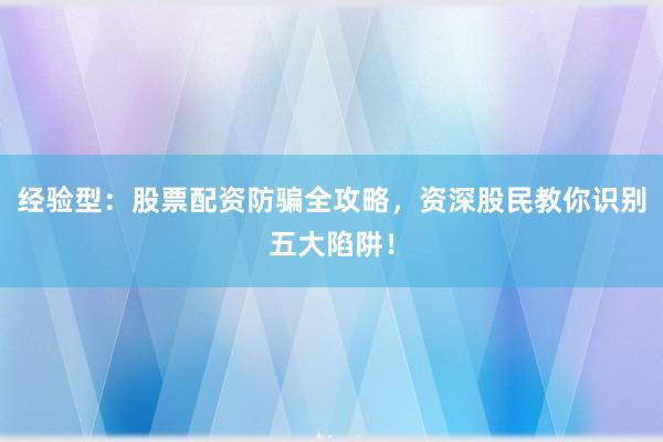 经验型：股票配资防骗全攻略，资深股民教你识别五大陷阱！