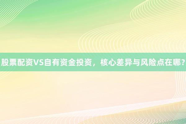 股票配资VS自有资金投资，核心差异与风险点在哪？