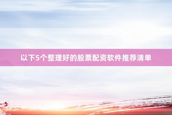 以下5个整理好的股票配资软件推荐清单