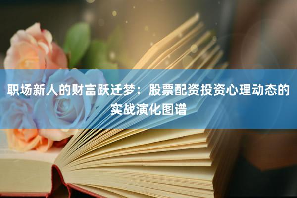 职场新人的财富跃迁梦：股票配资投资心理动态的实战演化图谱