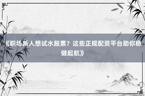 《职场新人想试水股票？这些正规配资平台助你稳健起航》