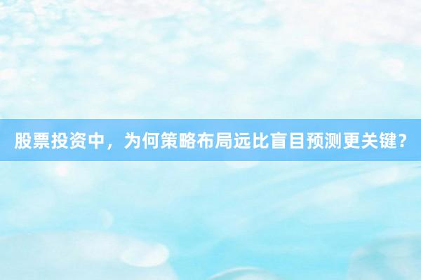股票投资中，为何策略布局远比盲目预测更关键？