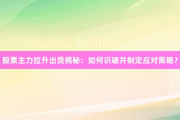 股票主力拉升出货揭秘:如何识破并制定应对策略?