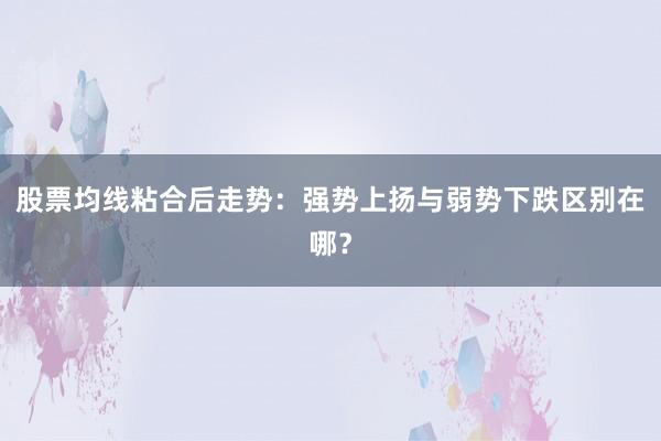 股票均线粘合后走势：强势上扬与弱势下跌区别在哪？