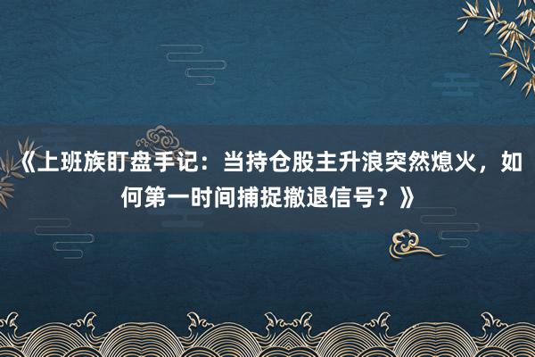 《上班族盯盘手记：当持仓股主升浪突然熄火，如何第一时间捕捉撤退信号？》