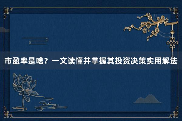 市盈率是啥？一文读懂并掌握其投资决策实用解法