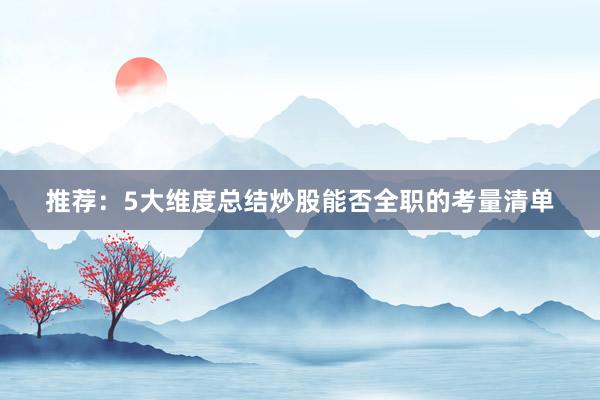 推荐：5大维度总结炒股能否全职的考量清单