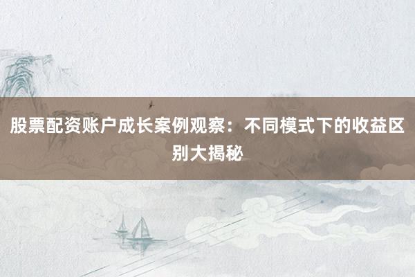 股票配资账户成长案例观察：不同模式下的收益区别大揭秘