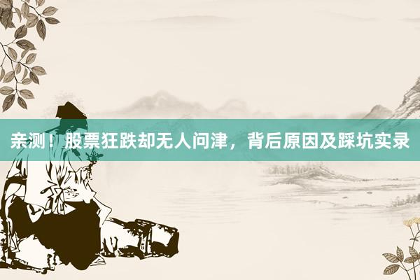 亲测!股票狂跌却无人问津,背后原因及踩坑实录