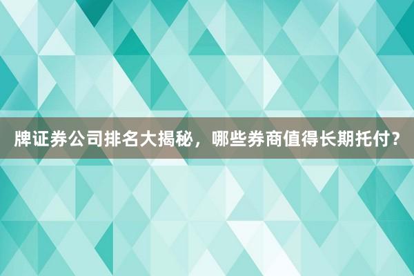 牌证券公司排名大揭秘，哪些券商值得长期托付？