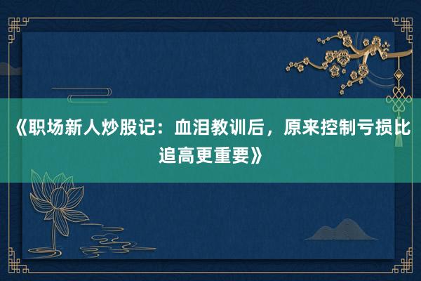 《职场新人炒股记：血泪教训后，原来控制亏损比追高更重要》