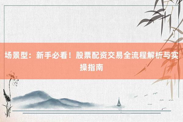 场景型：新手必看！股票配资交易全流程解析与实操指南
