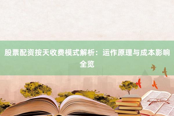 股票配资按天收费模式解析：运作原理与成本影响全览