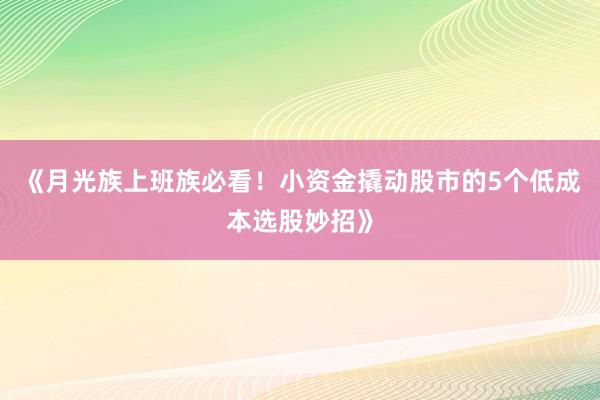 《月光族上班族必看！小资金撬动股市的5个低成本选股妙招》