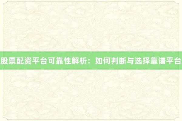 股票配资平台可靠性解析：如何判断与选择靠谱平台