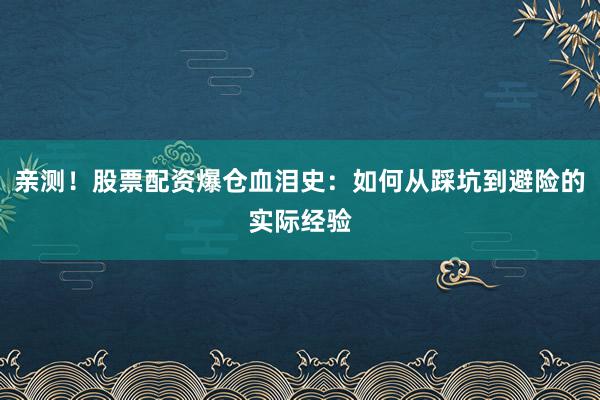 亲测！股票配资爆仓血泪史：如何从踩坑到避险的实际经验