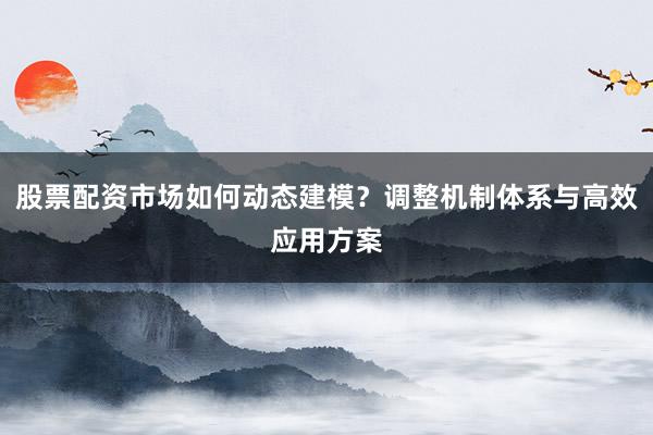 股票配资市场如何动态建模？调整机制体系与高效应用方案