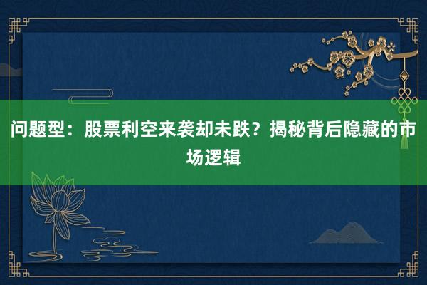 问题型：股票利空来袭却未跌？揭秘背后隐藏的市场逻辑
