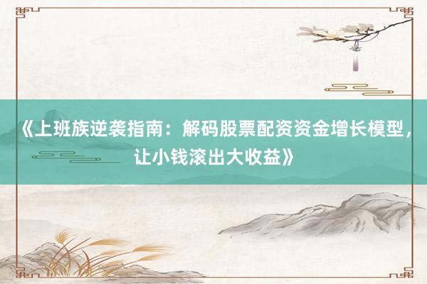 《上班族逆袭指南：解码股票配资资金增长模型，让小钱滚出大收益》