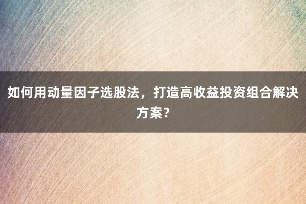如何用动量因子选股法，打造高收益投资组合解决方案？