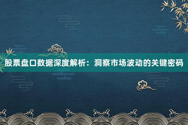 股票盘口数据深度解析：洞察市场波动的关键密码